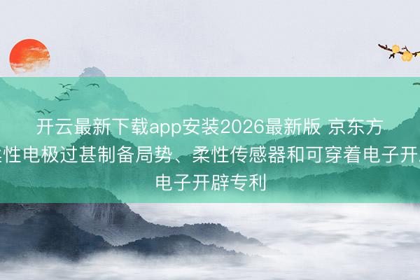 开云最新下载app安装2026最新版 京东方获取柔性电极过甚制备局势、柔性传感器和可穿着电子开辟专利