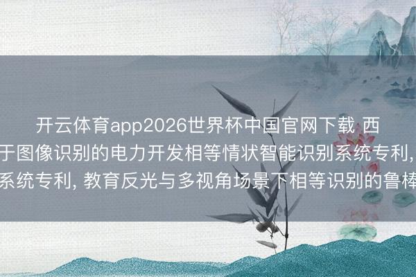 开云体育app2026世界杯中国官网下载 西藏嘉惠多无数智苦求基于图像识别的电力开发相等情状智能识别系统专利， 教育反光与多视角场景下相等识别的鲁棒性与可诠释性