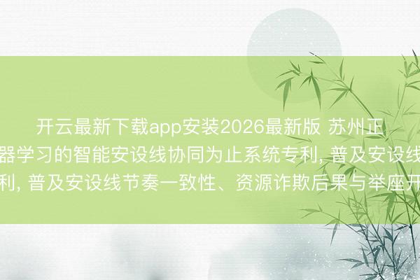 开云最新下载app安装2026最新版 苏州正诺智能开导恳求基于机器学习的智能安设线协同为止系统专利， 普及安设线节奏一致性、资源诈欺后果与举座开动强健性