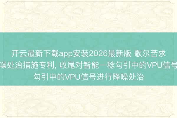 开云最新下载app安装2026最新版 歌尔苦求基于VPU的降噪处治措施专利， 收尾对智能一稔勾引中的VPU信号进行降噪处治