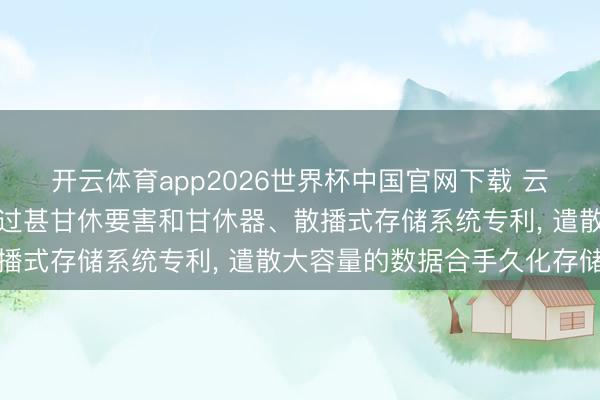 开云体育app2026世界杯中国官网下载 云智能钞票央求存储成立过甚甘休要害和甘休器、散播式存储系统专利， 遣散大容量的数据合手久化存储