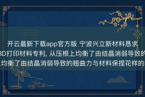 开云最新下载app官方版 宁波兴立新材料恳求可调控PBT结晶度的3D打印材料专利， 从压根上均衡了由结晶消弱导致的翘曲力与材料保捏花样的才智