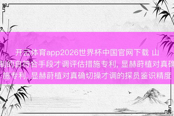 开云体育app2026世界杯中国官网下载 山山互联央求基于扰动机制的自符合手段才调评估措施专利， 显赫莳植对真确切操才调的探员鉴识精度