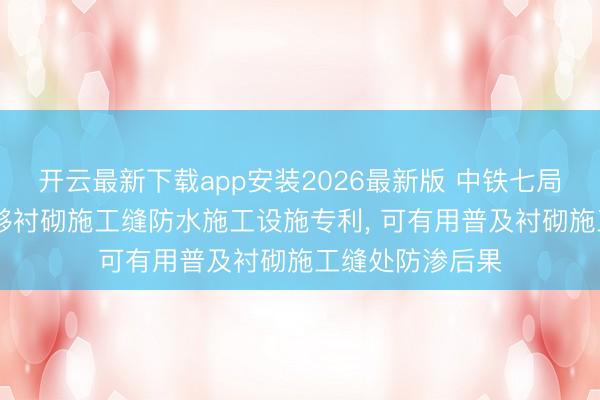 开云最新下载app安装2026最新版 中铁七局恳求3D打印能够衬砌施工缝防水施工设施专利， 可有用普及衬砌施工缝处防渗后果