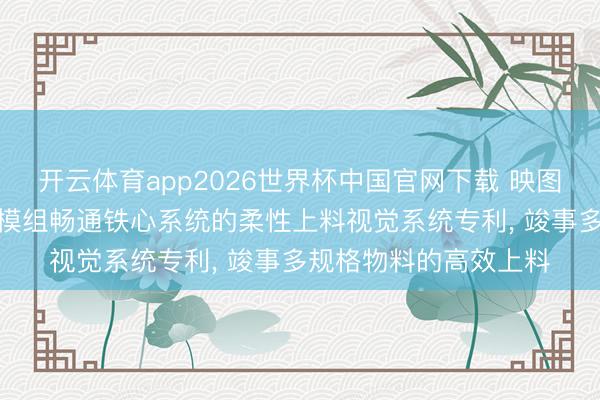 开云体育app2026世界杯中国官网下载 映图智能请求基于XYZ多模组畅通铁心系统的柔性上料视觉系统专利， 竣事多规格物料的高效上料