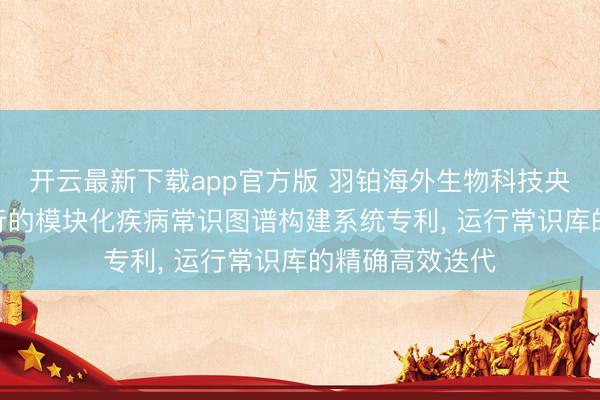开云最新下载app官方版 羽铂海外生物科技央求生成式AI运行的模块化疾病常识图谱构建系统专利， 运行常识库的精确高效迭代