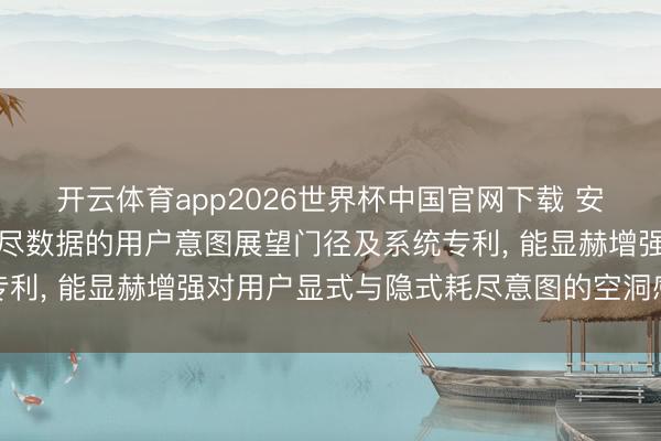 开云体育app2026世界杯中国官网下载 安杰生物苦求基于交易耗尽数据的用户意图展望门径及系统专利， 能显赫增强对用户显式与隐式耗尽意图的空洞感知才能
