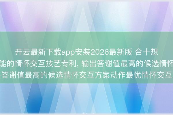 开云最新下载app安装2026最新版 合十想维苦求基于东谈主工智能的情怀交互技艺专利， 输出答谢值最高的候选情怀交互方案动作最优情怀交互方案