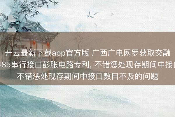 开云最新下载app官方版 广西广电网罗获取交融物联网期间的RS485串行接口彭胀电路专利, 不错惩处现存期间中接口数目不及的问题