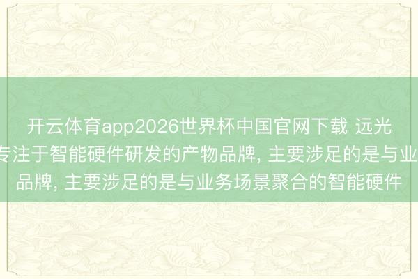 开云体育app2026世界杯中国官网下载 远光软件: 远光智能是公司专注于智能硬件研发的产物品牌， 主要涉足的是与业务场景聚合的智能硬件