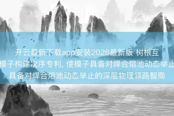 开云最新下载app安装2026最新版 树根互联苦求焊合工艺摈弃模子构建次序专利， 使模子具备对焊合熔池动态举止的深层物理领路智商