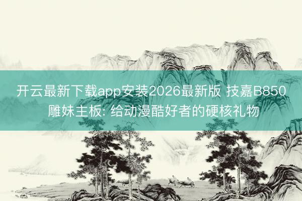开云最新下载app安装2026最新版 技嘉B850 雕妹主板: 给动漫酷好者的硬核礼物