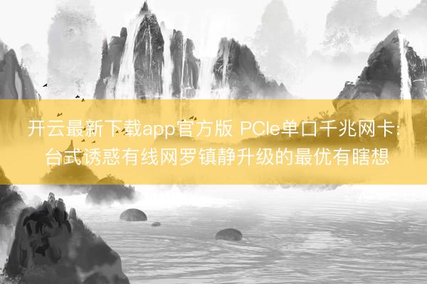 开云最新下载app官方版 PCIe单口千兆网卡: 台式诱惑有线网罗镇静升级的最优有瞎想