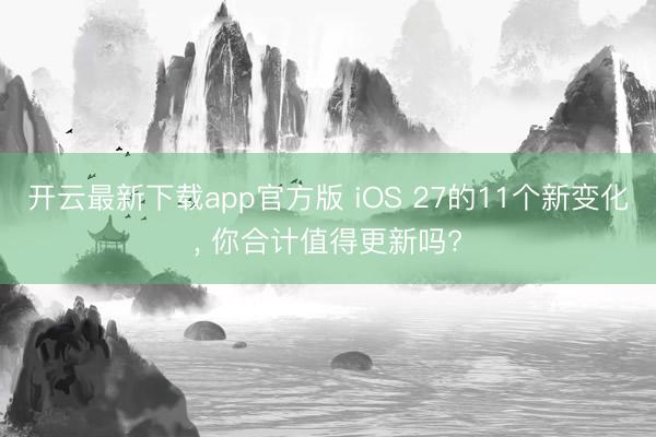 开云最新下载app官方版 iOS 27的11个新变化， 你合计值得更新吗?