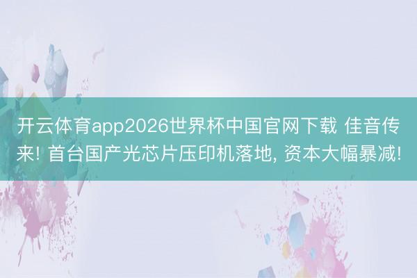 开云体育app2026世界杯中国官网下载 佳音传来! 首台国产光芯片压印机落地， 资本大幅暴减!
