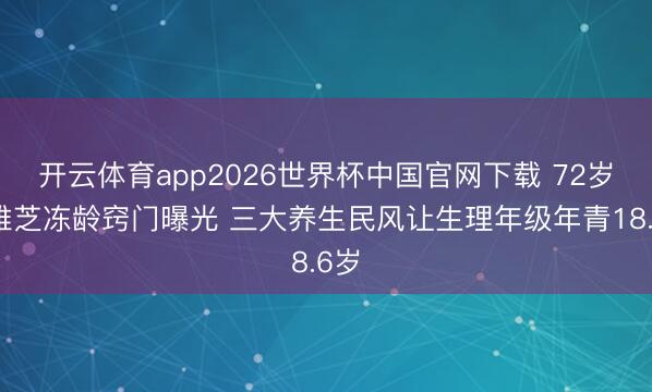 开云体育app2026世界杯中国官网下载 72岁赵雅芝冻龄窍门曝光 三大养生民风让生理年级年青18.6岁