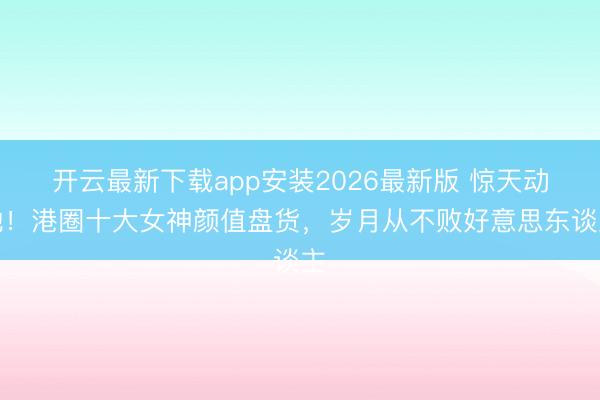 开云最新下载app安装2026最新版 惊天动地！港圈十大女神颜值盘货，岁月从不败好意思东谈主