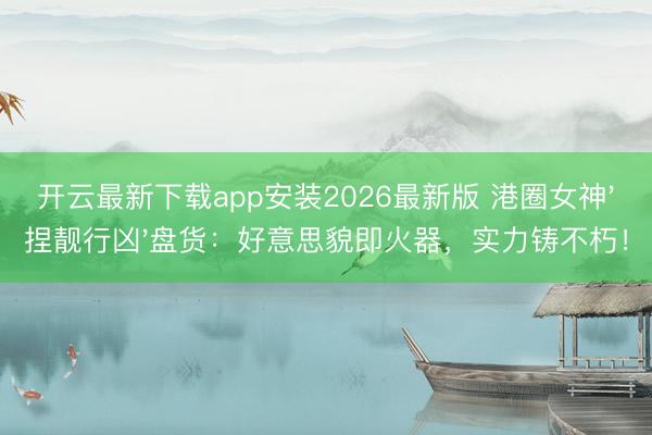 开云最新下载app安装2026最新版 港圈女神'捏靓行凶'盘货:好意思貌即火器,实力铸不朽!