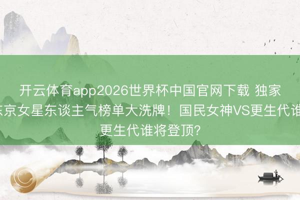 开云体育app2026世界杯中国官网下载 独家清点：东京女星东谈主气榜单大洗牌！国民女神VS更生代谁将登顶？