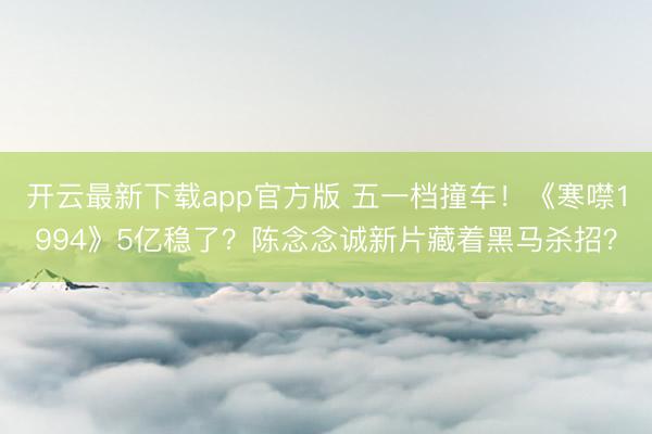 开云最新下载app官方版 五一档撞车！《寒噤1994》5亿稳了？陈念念诚新片藏着黑马杀招？