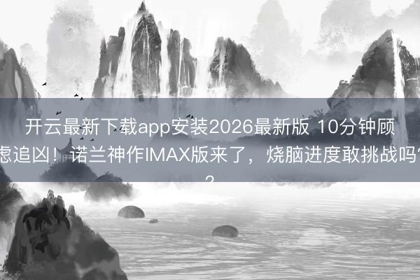 开云最新下载app安装2026最新版 10分钟顾虑追凶！诺兰神作IMAX版来了，烧脑进度敢挑战吗？