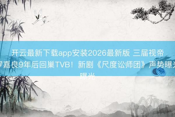 开云最新下载app安装2026最新版 三届视帝罗嘉良9年后回巢TVB！新剧《尺度讼师团》声势曝光