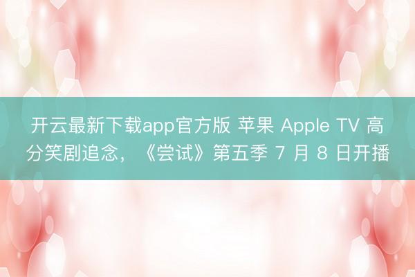 开云最新下载app官方版 苹果 Apple TV 高分笑剧追念，《尝试》第五季 7 月 8 日开播