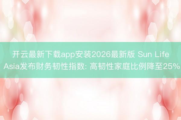 开云最新下载app安装2026最新版 Sun Life Asia发布财务韧性指数: 高韧性家庭比例降至25%