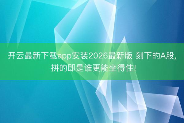 开云最新下载app安装2026最新版 刻下的A股， 拼的即是谁更能坐得住!