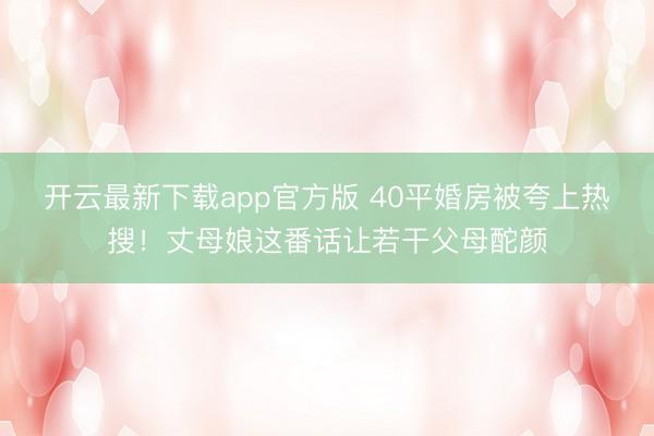 开云最新下载app官方版 40平婚房被夸上热搜！丈母娘这番话让若干父母酡颜