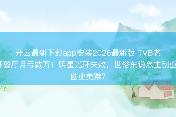 开云最新下载app安装2026最新版 TVB老戏骨开餐厅月亏数万！明星光环失效，世俗东说念主创业更难？