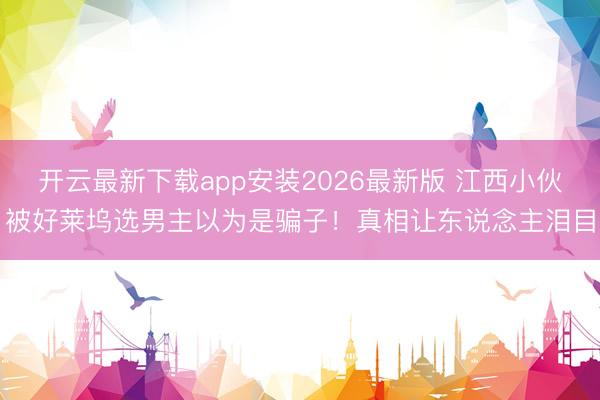 开云最新下载app安装2026最新版 江西小伙被好莱坞选男主以为是骗子！真相让东说念主泪目