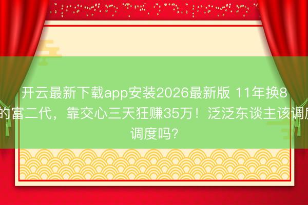 开云最新下载app安装2026最新版 11年换8份工的富二代，靠交心三天狂赚35万！泛泛东谈主该调度吗？