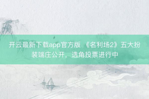 开云最新下载app官方版 《名利场2》五大扮装端庄公开，选角投票进行中