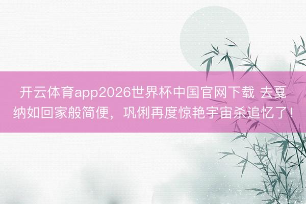 开云体育app2026世界杯中国官网下载 去戛纳如回家般简便，巩俐再度惊艳宇宙杀追忆了！