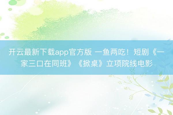 开云最新下载app官方版 一鱼两吃！短剧《一家三口在同班》《掀桌》立项院线电影