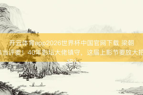 开云体育app2026世界杯中国官网下载 梁朝伟当评委！40年影坛大佬镇守，这届上影节要放大招？