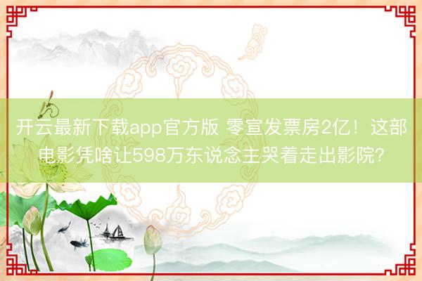 开云最新下载app官方版 零宣发票房2亿!这部电影凭啥让598万东说念主哭着走出影院?