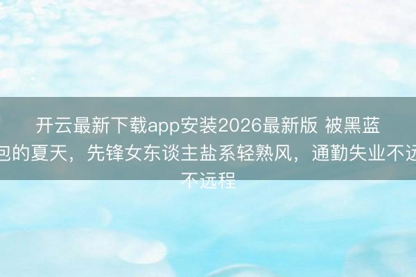 开云最新下载app安装2026最新版 被黑蓝承包的夏天，先锋女东谈主盐系轻熟风，通勤失业不远程