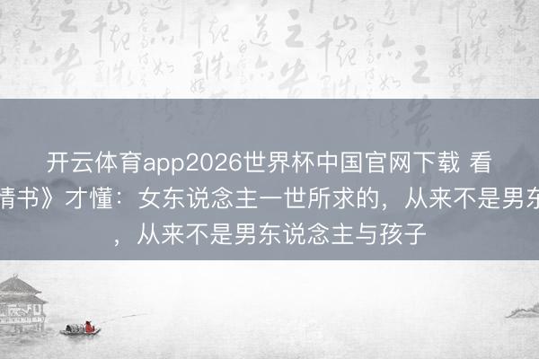 开云体育app2026世界杯中国官网下载 看完《给阿嬷的情书》才懂：女东说念主一世所求的，从来不是男东说念主与孩子