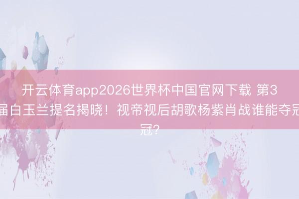 开云体育app2026世界杯中国官网下载 第31届白玉兰提名揭晓！视帝视后胡歌杨紫肖战谁能夺冠？