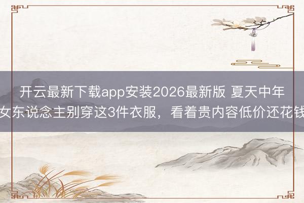 开云最新下载app安装2026最新版 夏天中年女东说念主别穿这3件衣服，看着贵内容低价还花钱