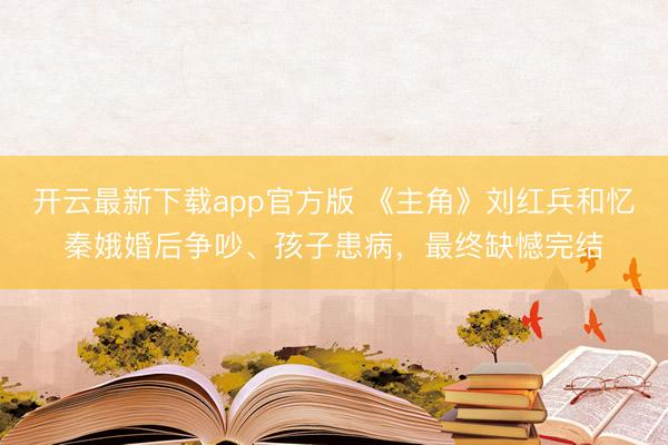 开云最新下载app官方版 《主角》刘红兵和忆秦娥婚后争吵、孩子患病,最终缺憾完结