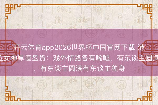 开云体育app2026世界杯中国官网下载 港圈黄金期间5位女神厚谊盘货：戏外情路各有唏嘘，有东谈主圆满有东谈主独身