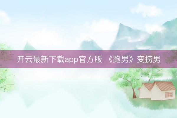 开云最新下载app官方版 《跑男》变捞男