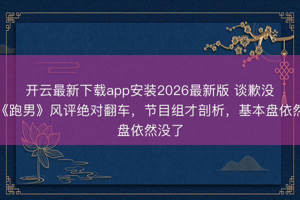 开云最新下载app安装2026最新版 谈歉没用!《跑男》风评绝对翻车,节目组才剖析,基本盘依然没了