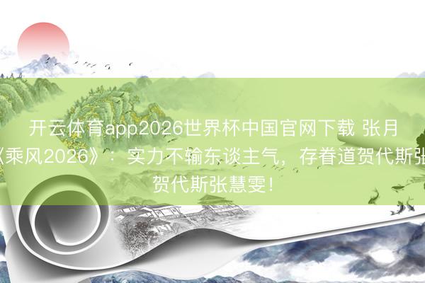 开云体育app2026世界杯中国官网下载 张月泪别《乘风2026》：实力不输东谈主气，存眷道贺代斯张慧雯！
