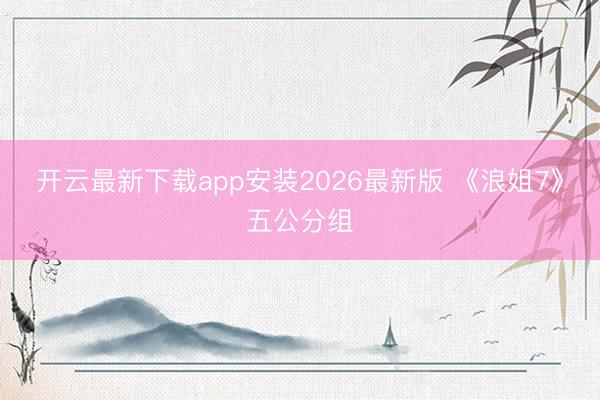 开云最新下载app安装2026最新版 《浪姐7》五公分组