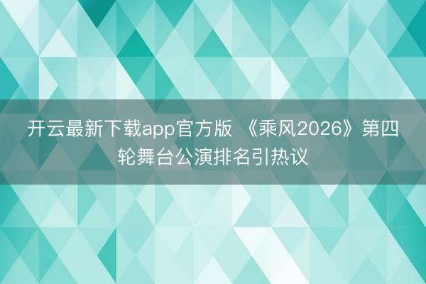 开云最新下载app官方版 《乘风2026》第四轮舞台公演排名引热议