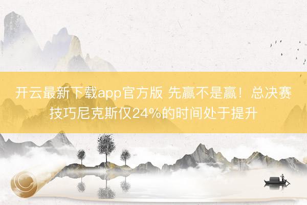开云最新下载app官方版 先赢不是赢！总决赛技巧尼克斯仅24%的时间处于提升